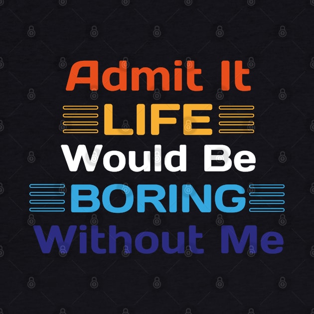 Admit It Life Would Be Boring Without Me Funny Saying by Sonyi